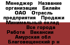 Менеджер › Название организации ­ Билайн, ОАО › Отрасль предприятия ­ Продажи › Минимальный оклад ­ 25 500 - Все города Работа » Вакансии   . Амурская обл.,Благовещенский р-н